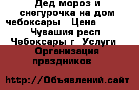 Дед мороз и снегурочка на дом чебоксары › Цена ­ 1 000 - Чувашия респ., Чебоксары г. Услуги » Организация праздников   